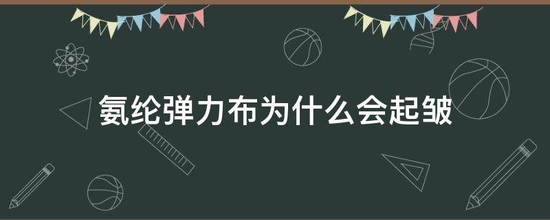 氨纶弹力布为什么会起皱（氨纶面料容易皱吗）