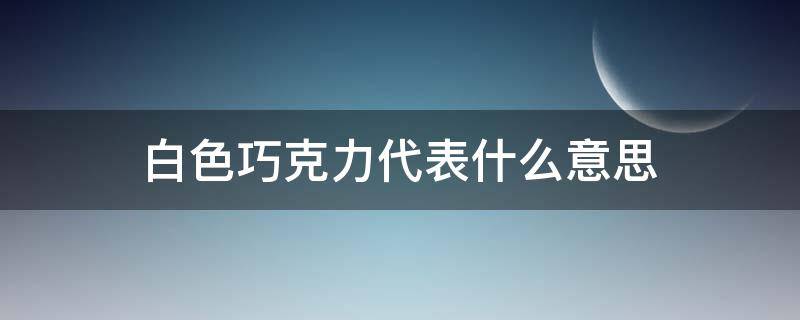 白色巧克力代表什么意思（白巧克力含义是什么）