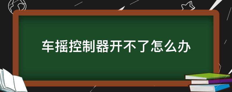 车摇控制器开不了怎么办（小车摇控制器用不了）