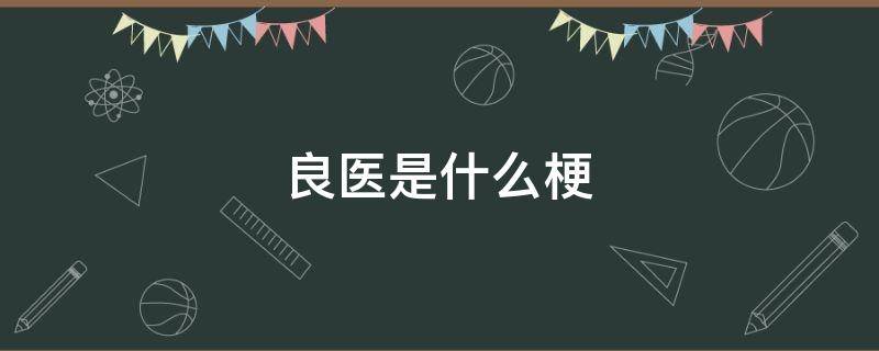 良医是什么梗 能遇到良医(良医不一定是医生是什么意思
