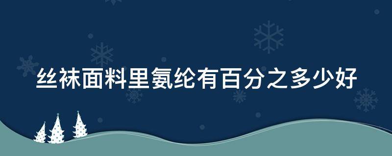 丝袜面料里氨纶有百分之多少好（丝袜是锦纶的好还是氨纶的好）