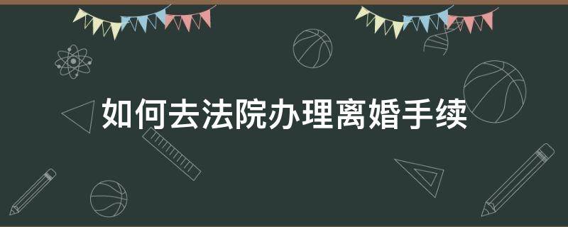 如何去法院办理离婚手续（如何在法院办理离婚）