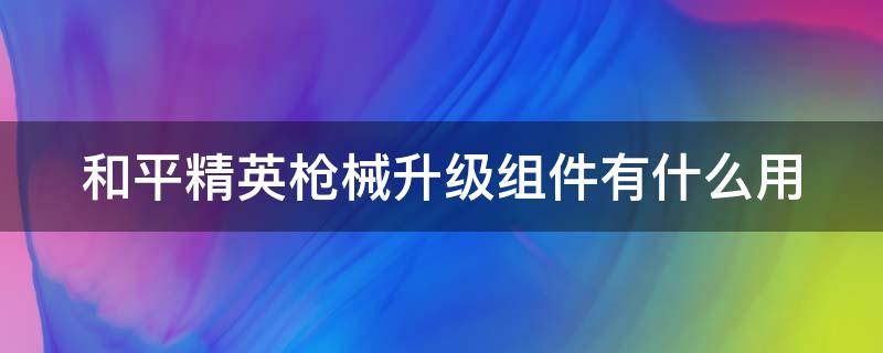 和平精英枪械升级组件有什么用（和平精英枪械升级组件怎么用）