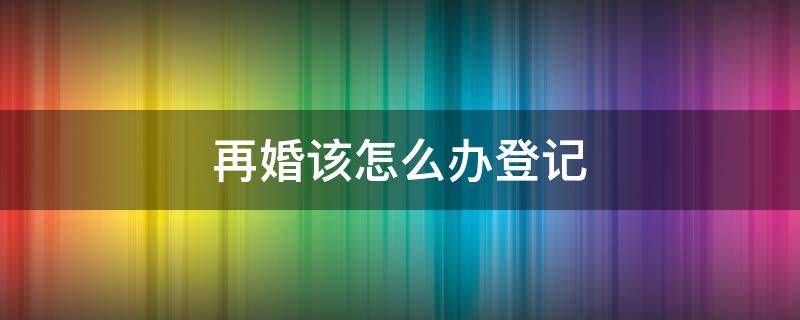 再婚该怎么办登记（再婚登记需要什么手续）