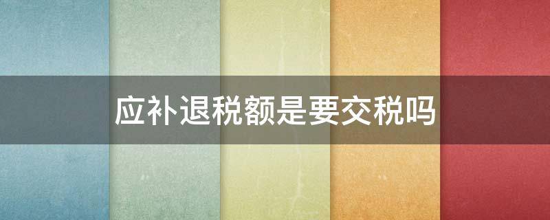 应补退税额是要交税吗 什么是应补退税额