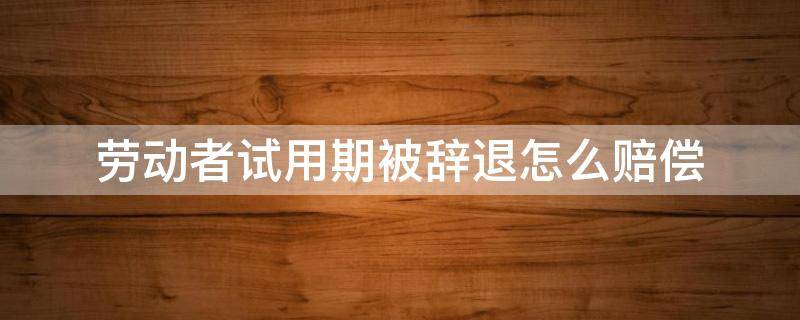 劳动者试用期被辞退怎么赔偿（劳动法规定试用期被辞退如何赔偿）