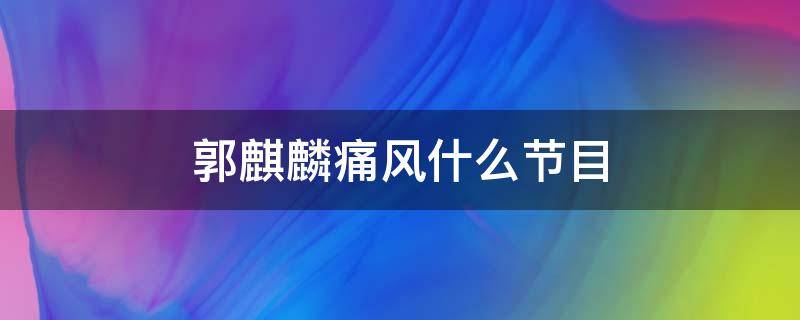郭麒麟痛风什么节目（郭麒麟突发痛风的节目是哪一个节目哪一期）
