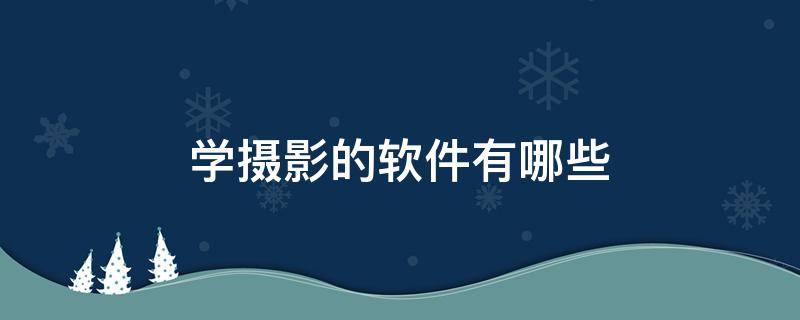学摄影的软件有哪些（学摄影有什么软件）