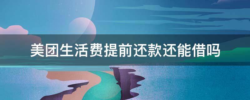 美团生活费提前还款还能借吗（美团生活费借钱可以提前还完吗）