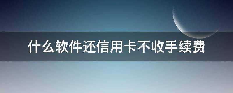 什么软件还信用卡不收手续费 通过什么软件还信用卡不需要手续费
