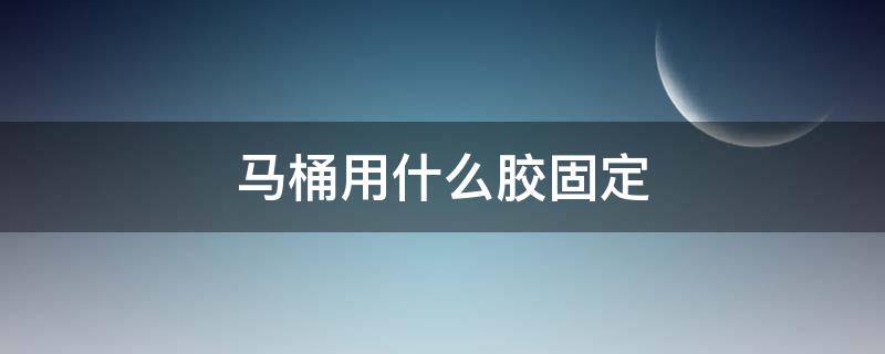 马桶用什么胶固定（马桶用什么胶固定最好）