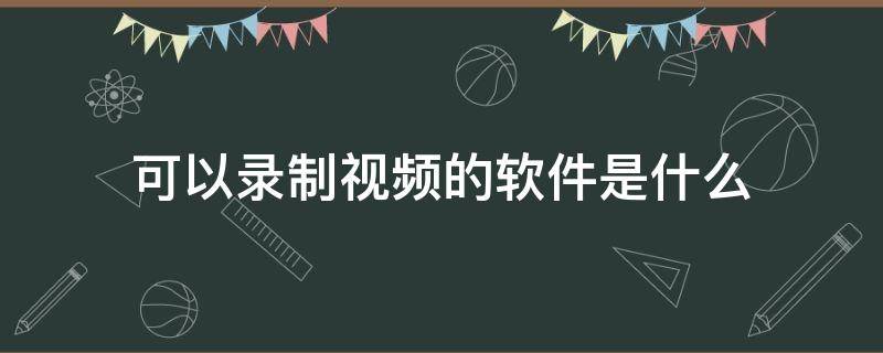 可以录制视频的软件是什么 有什么可以录制视频的软件