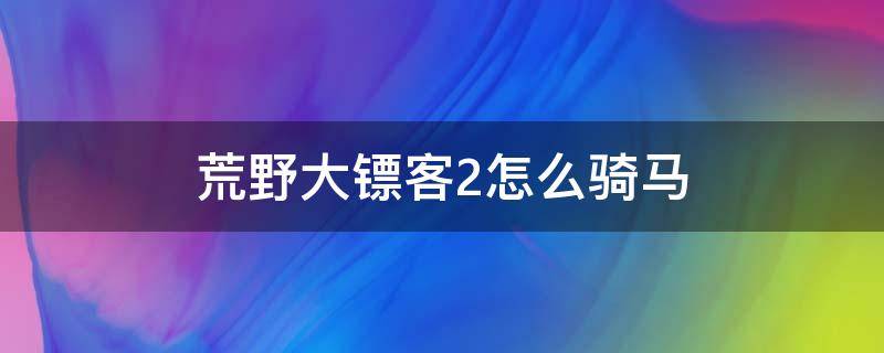荒野大镖客2怎么骑马 荒野大镖客2怎么骑马的时候再牵一匹马