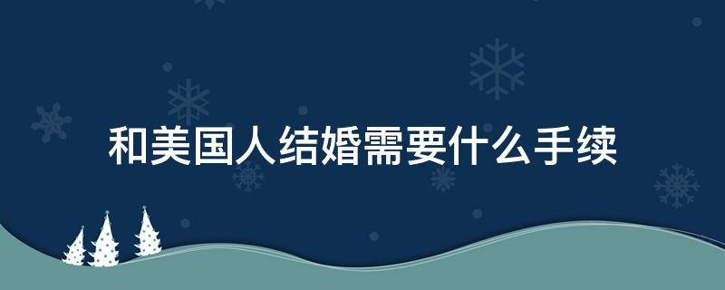 和美国人结婚需要什么手续（外国人在美国结婚需要什么手续）