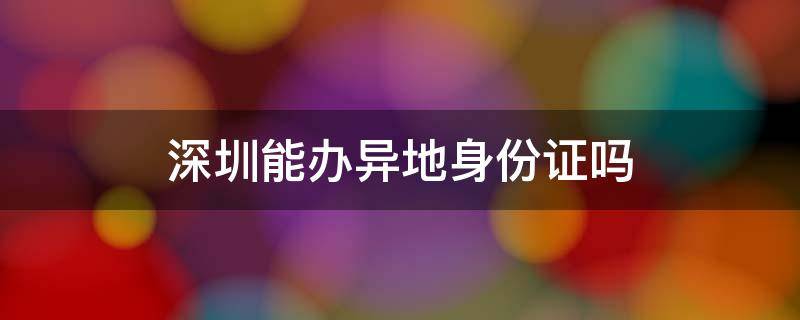 深圳能办异地身份证吗（深圳异地可以办理身份证么）