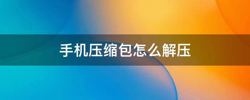 手机压缩包怎么解压（手机压缩包怎么解压安装软件）