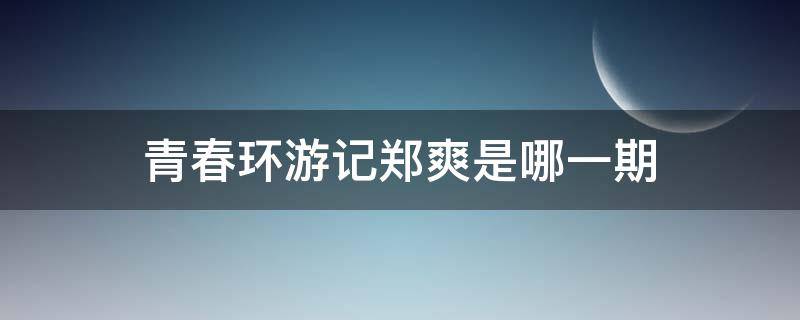 青春环游记郑爽是哪一期（青春环游记郑爽参加了哪一期）