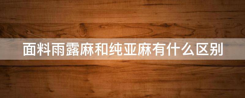 面料雨露麻和纯亚麻有什么区别（雨露麻和亚麻哪个面料软）