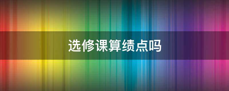 选修课算绩点吗（公共选修课算绩点吗）