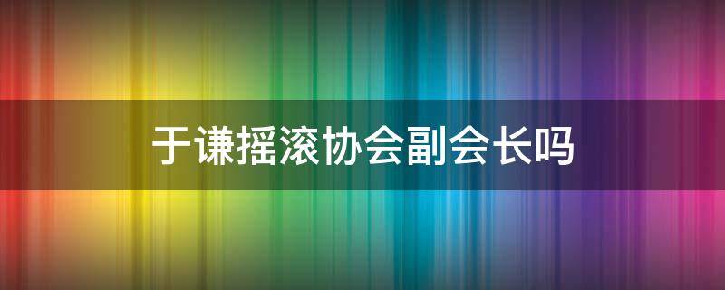 于谦摇滚协会副会长吗（于谦摇滚乐副会长）