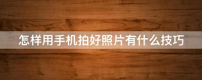 怎样用手机拍好照片有什么技巧（怎样用手机拍好照片有什么技巧和方法）
