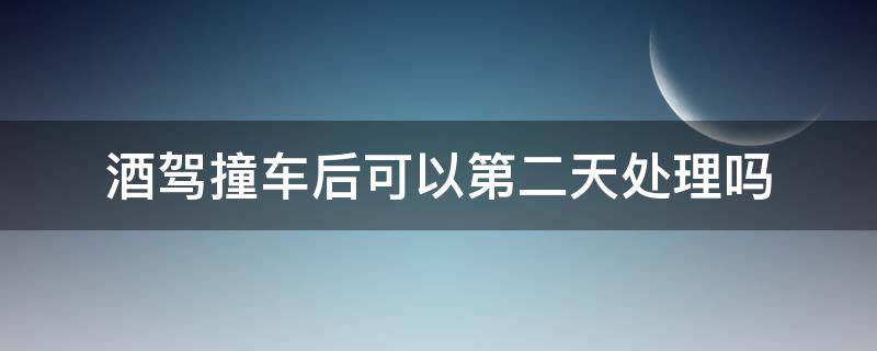 酒驾撞车后可以第二天处理吗（酒驾撞车第二天处理办法）