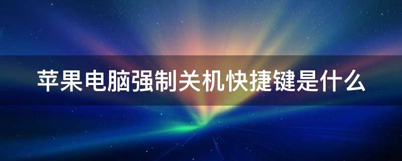 苹果电脑强制关机快捷键是什么（苹果电脑强制关机快捷键是什么样的）