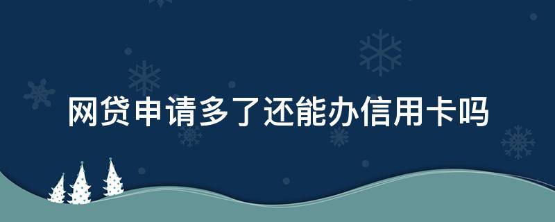 网贷申请多了还能办信用卡吗（网贷过多还能办信用卡吗）