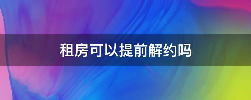 租房可以提前解约吗 签的租房合同可以提前解约吗
