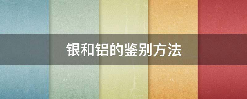 银和铝的鉴别方法（如何鉴别银和铝）