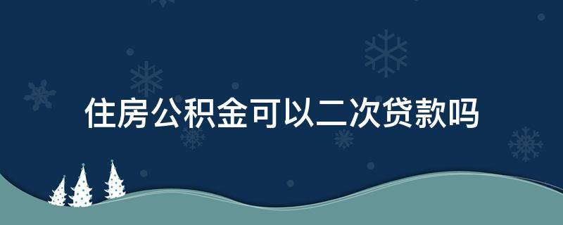 住房公积金可以二次贷款吗（住房公积金可以二次贷款吗?住房公积金第二次贷款）