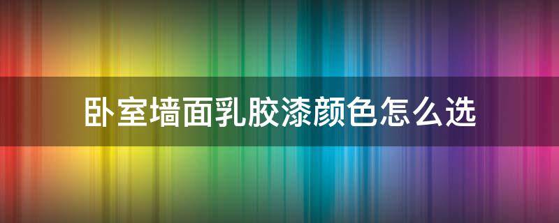 卧室墙面乳胶漆颜色怎么选（卧室乳胶漆选什么颜色）