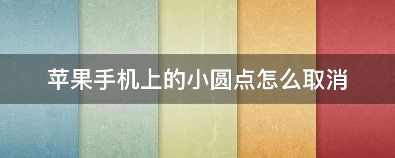 苹果手机上的小圆点怎么取消（苹果手机上的小圆点怎样取消）