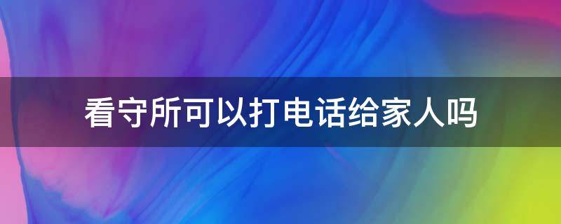 看守所可以打电话给家人吗（看守所里可以打电话出来给家属吗）