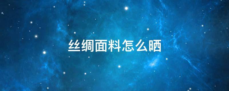 丝绸面料怎么晒（丝绸面料能用太阳晒么）