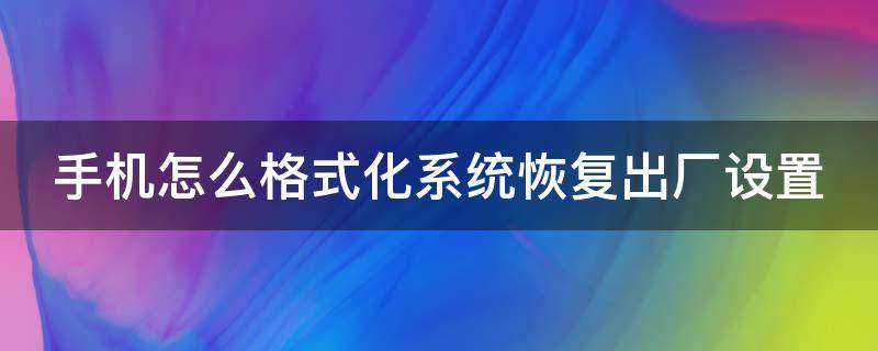 手机怎么格式化系统恢复出厂设置 手机如何格式化恢复出厂时