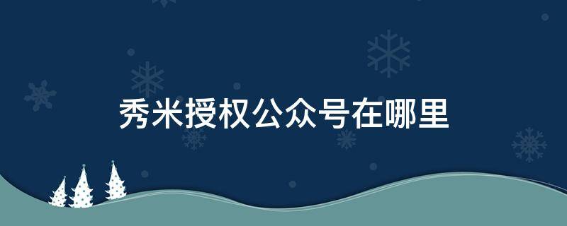 秀米授权公众号在哪里 秀米 绑定公众号