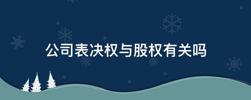 公司表决权与股权有关吗 公司表决权和股权