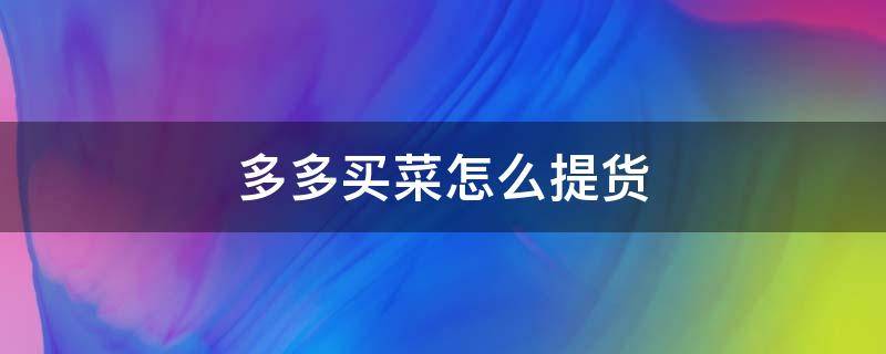 多多买菜怎么提货 多多买菜怎么提货有没有通知