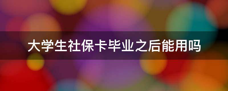 大学生社保卡毕业之后能用吗（大学生的社保卡毕业之后有用吗）