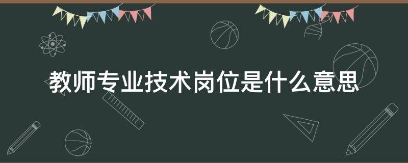 教师专业技术岗位是什么意思 教师岗位和专业技术岗位区别吗