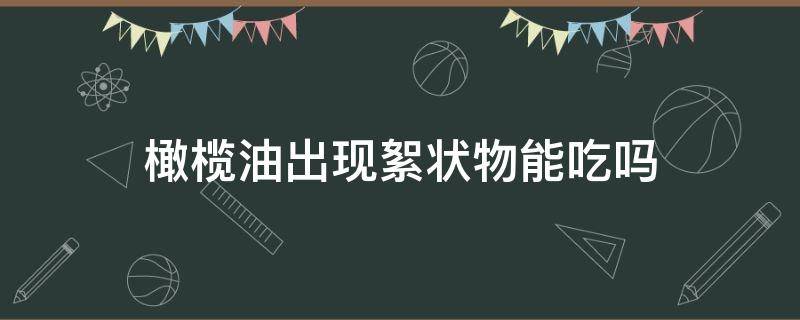 橄榄油出现絮状物能吃吗 橄榄油有絮状