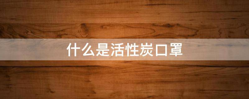 什么是活性炭口罩（什么叫活性炭口罩）