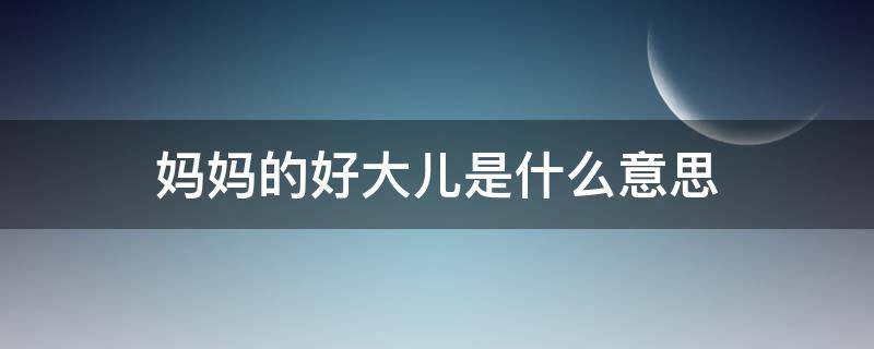 妈妈的好大儿是什么意思（妈妈的好大儿对应的是什么）
