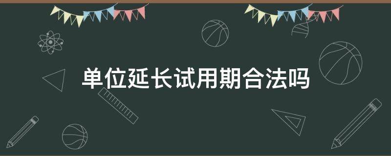 单位延长试用期合法吗 员工同意延长试用期单位违法吗?