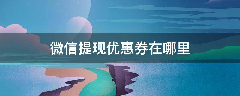 微信提现优惠券在哪里 微信支付提现优惠券怎么用