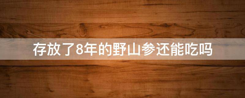 存放了8年的野山参还能吃吗 野山参可以保存多久
