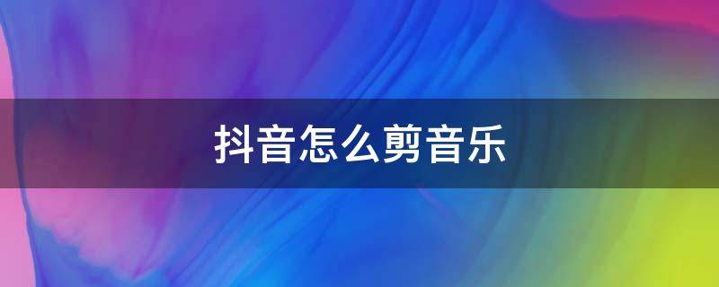 抖音怎么剪音乐 抖音怎么剪音乐不要的部分