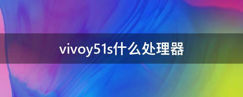 vivoy51s什么处理器 vivoy51s处理器是什么处理器