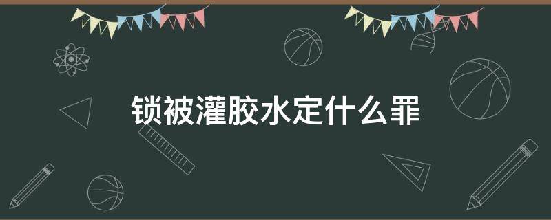 锁被灌胶水定什么罪（锁里灌胶水属于犯法吗）